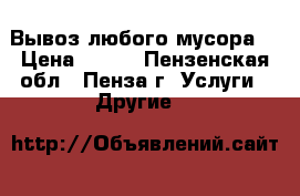 Вывоз любого мусора. › Цена ­ 100 - Пензенская обл., Пенза г. Услуги » Другие   